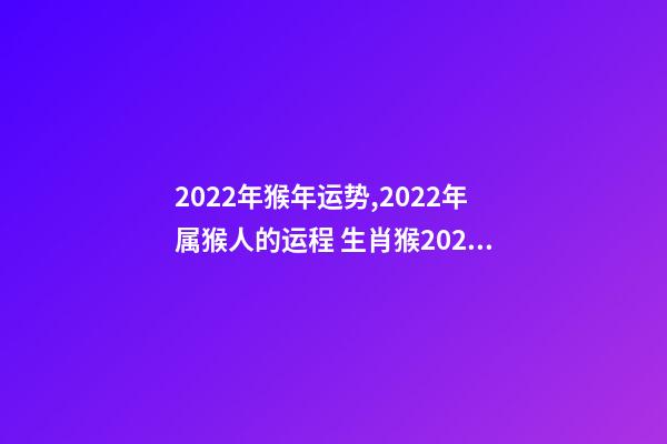 2022年猴年运势,2022年属猴人的运程 生肖猴2022年运势及运程 2022年属猴财运最旺-第1张-观点-玄机派